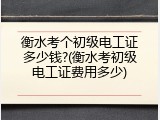 衡水考个初级电工证多少钱?(衡水考初级电工证费用多少)