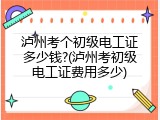 泸州考个初级电工证多少钱?(泸州考初级电工证费用多少)