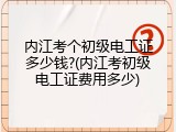 内江考个初级电工证多少钱?(内江考初级电工证费用多少)