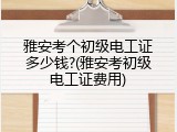 雅安考个初级电工证多少钱?(雅安考初级电工证费用)