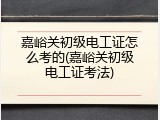 嘉峪关初级电工证怎么考的(嘉峪关初级电工证考法)