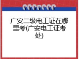 广安二级电工证在哪里考(广安电工证考处)