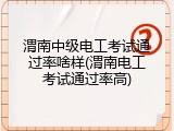 渭南中级电工考试通过率啥样(渭南电工考试通过率高)