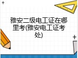 雅安二级电工证在哪里考(雅安电工证考处)