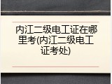 内江二级电工证在哪里考(内江二级电工证考处)