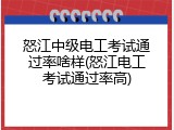 怒江中级电工考试通过率啥样(怒江电工考试通过率高)