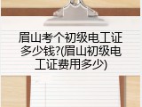 眉山考个初级电工证多少钱?(眉山初级电工证费用多少)