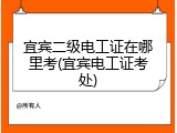 宜宾二级电工证在哪里考(宜宾电工证考处)