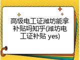 高级电工证潍坊能拿补贴吗知乎(潍坊电工证补贴 yes)