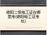 德阳二级电工证在哪里考(德阳电工证考处)
