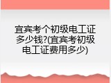 宜宾考个初级电工证多少钱?(宜宾考初级电工证费用多少)