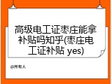 高级电工证枣庄能拿补贴吗知乎(枣庄电工证补贴 yes)