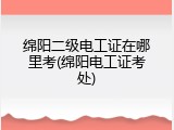 绵阳二级电工证在哪里考(绵阳电工证考处)