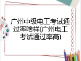 广州中级电工考试通过率啥样(广州电工考试通过率高)