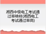 湘西中级电工考试通过率啥样(湘西电工考试通过率高)