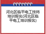 河北区临平电工技师培训报名(河北区临平电工培训报名)