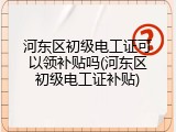 河东区初级电工证可以领补贴吗(河东区初级电工证补贴)