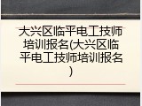 大兴区临平电工技师培训报名(大兴区临平电工技师培训报名)