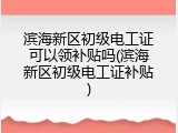 滨海新区初级电工证可以领补贴吗(滨海新区初级电工证补贴)