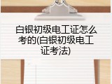 白银初级电工证怎么考的(白银初级电工证考法)