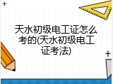 天水初级电工证怎么考的(天水初级电工证考法)