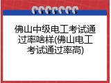 佛山中级电工考试通过率啥样(佛山电工考试通过率高)