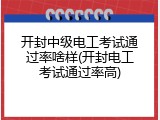 开封中级电工考试通过率啥样(开封电工考试通过率高)