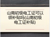 山南初级电工证可以领补贴吗(山南初级电工证补贴)