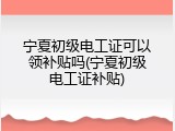 宁夏初级电工证可以领补贴吗(宁夏初级电工证补贴)