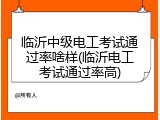 临沂中级电工考试通过率啥样(临沂电工考试通过率高)