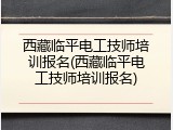 西藏临平电工技师培训报名(西藏临平电工技师培训报名)