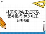 林芝初级电工证可以领补贴吗(林芝电工证补贴)