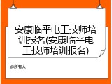 安康临平电工技师培训报名(安康临平电工技师培训报名)
