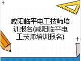 咸阳临平电工技师培训报名(咸阳临平电工技师培训报名)