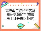 高级电工证长寿区能拿补贴吗知乎(高级电工证长寿区补贴)