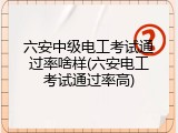 六安中级电工考试通过率啥样(六安电工考试通过率高)