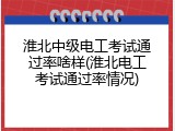 淮北中级电工考试通过率啥样(淮北电工考试通过率情况)