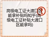 高级电工证大渡口区能拿补贴吗知乎(高级电工证补贴大渡口区能拿吗)