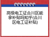 高级电工证合川区能拿补贴吗知乎(合川区电工证补贴)