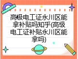 高级电工证永川区能拿补贴吗知乎(高级电工证补贴永川区能拿吗)