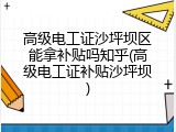 高级电工证沙坪坝区能拿补贴吗知乎(高级电工证补贴沙坪坝)