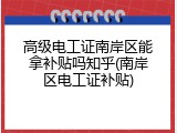 高级电工证南岸区能拿补贴吗知乎(南岸区电工证补贴)