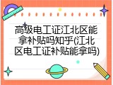 高级电工证江北区能拿补贴吗知乎(江北区电工证补贴能拿吗)