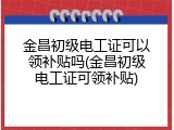 金昌初级电工证可以领补贴吗(金昌初级电工证可领补贴)