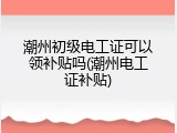 潮州初级电工证可以领补贴吗(潮州电工证补贴)
