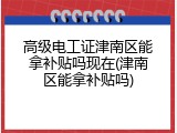 高级电工证津南区能拿补贴吗现在(津南区能拿补贴吗)