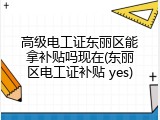 高级电工证东丽区能拿补贴吗现在(东丽区电工证补贴 yes)