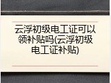 云浮初级电工证可以领补贴吗(云浮初级电工证补贴)