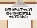 松原中级电工考试通过率啥样(松原电工考试通过率高)