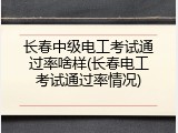 长春中级电工考试通过率啥样(长春电工考试通过率情况)